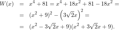 \begin{eqnarray*} W(x)&=&x^4+81=x^4+18x^2+81-18x^2=\nonumber\\ &=&(x^2+9)^2-\left(3\sqrt{2}x\right)^2=\nonumber\\ &=&(x^2-3\sqrt{2}x+9)(x^2+3\sqrt{2}x+9).\nonumber \end{eqnarray*}