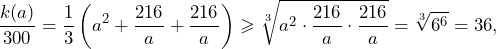 \[\frac{k(a)}{300}=\frac{1}{3}\left(a^2+\frac{216}{a}+\frac{216}{a}\right)\geqslant\sqrt[3]{a^2\cdot\frac{216}{a}\cdot\frac{216}{a}}=\sqrt[3]{6^6}=36,\]