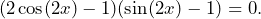 \[(2\cos(2x)-1)(\sin(2x)-1)=0.\]