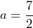 a=\dfrac{7}{2}