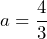 a=\dfrac{4}{3}